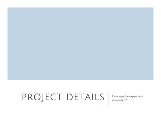 PROJECT DETAILS How was the experiment
conducted?
 