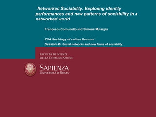 Networked Sociability. Exploring identity performances and new patterns of sociability in a networked world Francesca Comunello and Simone Mulargia ESA Sociology of culture Bocconi Session 46.  Social networks and new forms of sociability 