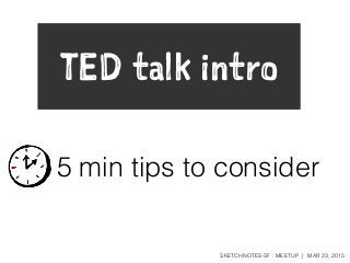 SKETCHNOTES-SF : MEETUP | MAR 23, 2015
TED talk intro
5 min tips to consider
 