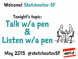 SKETCHNOTES-SF : MEETUP | MAY 27, 2015
Sketchnotes-SFWelcome!
Tonight’s topic:
Talk w/a pen
&
Listen w/a pen
May 2015 @sketchnotesSF
 
