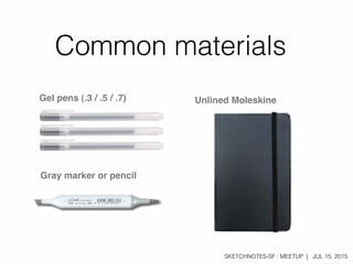 SKETCHNOTES-SF : MEETUP | JUL 15, 2015
Gray marker or pencil
Gel pens (.3 / .5 / .7) Unlined Moleskine
Common materials
 