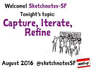 Sketchnotes-SF :: Aug 11, 2016 :: Capture, Iterate, Reﬁne
Sketchnotes-SFWelcome!
Tonight’s topic:
Capture, Iterate,
Refine
August 2016 @sketchnotesSF
 