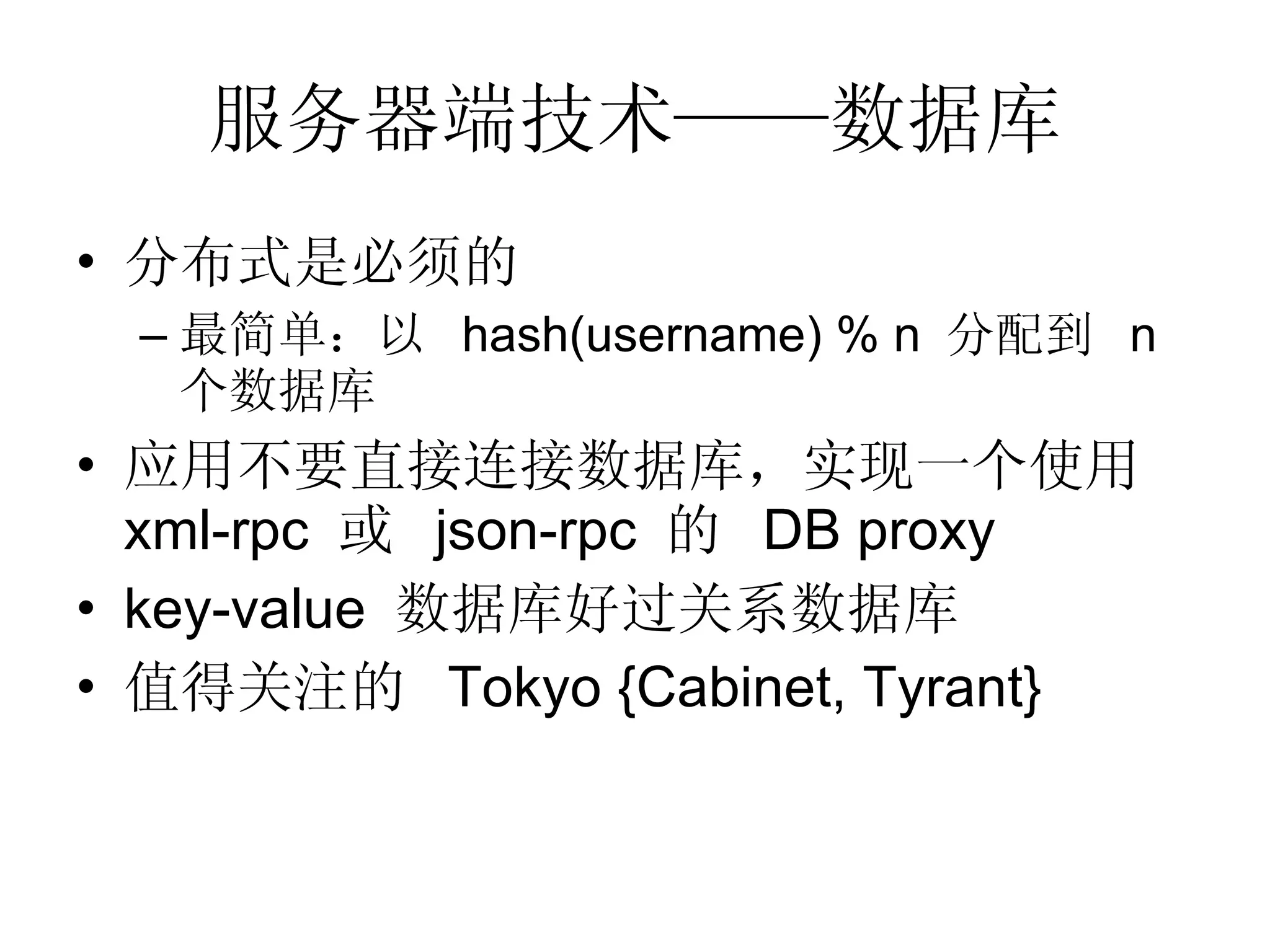 服务器端技术——数据库 分布式是必须的 最简单：以  hash(username) % n  分配到  n  个数据库 应用不要直接连接数据库，实现一个使用  xml-rpc  或  json-rpc  的  DB proxy key-value  数据库好过关系数据库 值得关注的  Tokyo {Cabinet, Tyrant} 