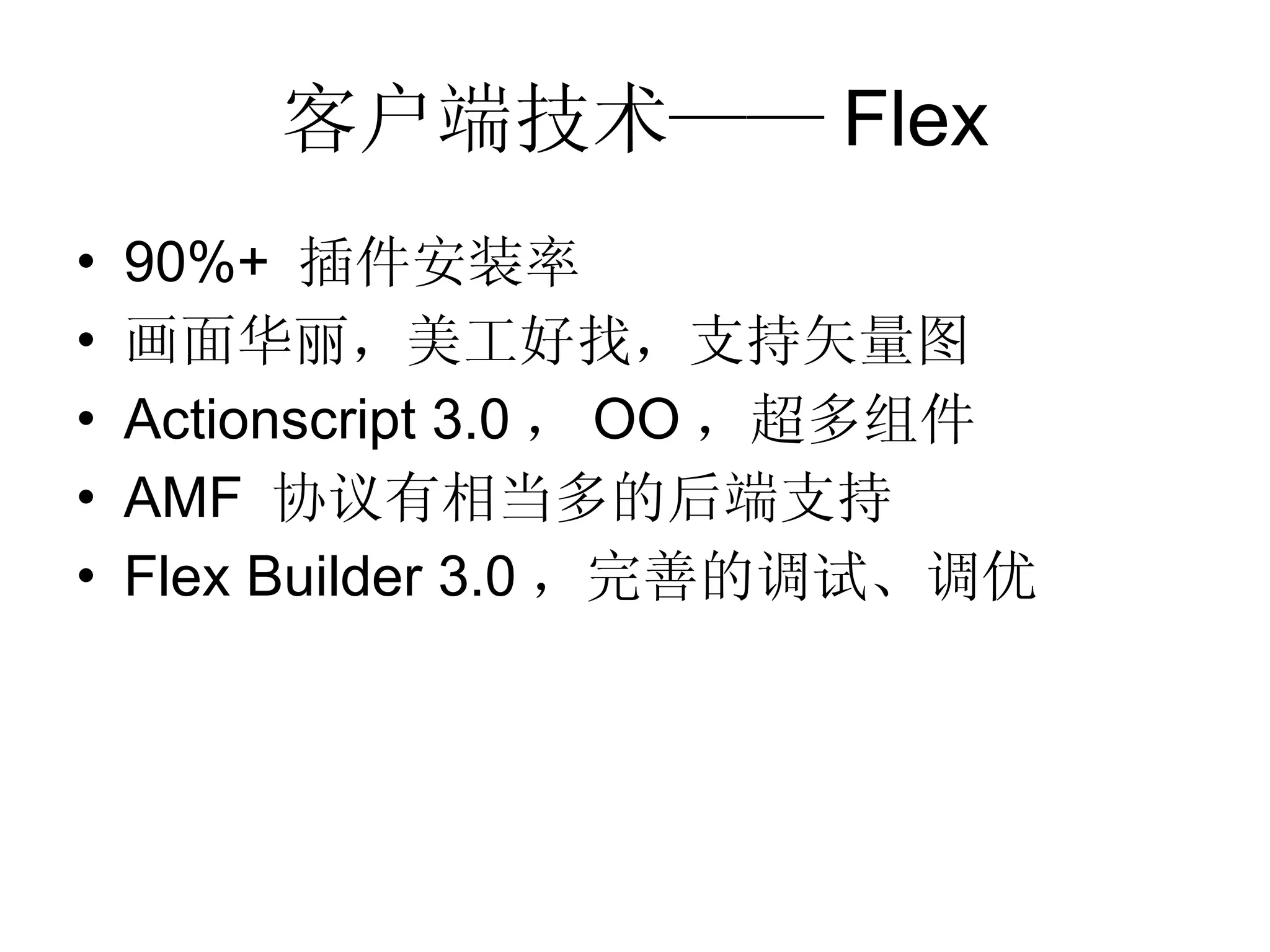客户端技术—— Flex 90%+  插件安装率 画面华丽，美工好找，支持矢量图 Actionscript 3.0 ， OO ，超多组件 AMF  协议有相当多的后端支持 Flex Builder 3.0 ，完善的调试、调优 