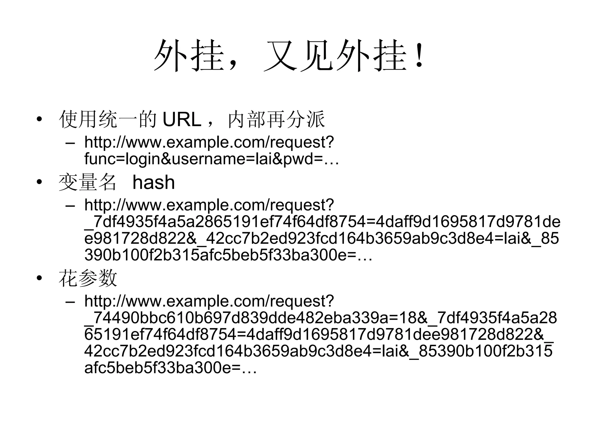 外挂，又见外挂！ 使用统一的 URL ，内部再分派 http://www.example.com/request?func=login&username=lai&pwd=… 变量名  hash http://www.example.com/request?_7df4935f4a5a2865191ef74f64df8754=4daff9d1695817d9781dee981728d822&_42cc7b2ed923fcd164b3659ab9c3d8e4=lai&_85390b100f2b315afc5beb5f33ba300e=… 花参数 http://www.example.com/request? _74490bbc610b697d839dde482eba339a=18&_7df4935f4a5a2865191ef74f64df8754=4daff9d1695817d9781dee981728d822&_42cc7b2ed923fcd164b3659ab9c3d8e4=lai&_85390b100f2b315afc5beb5f33ba300e=… 
