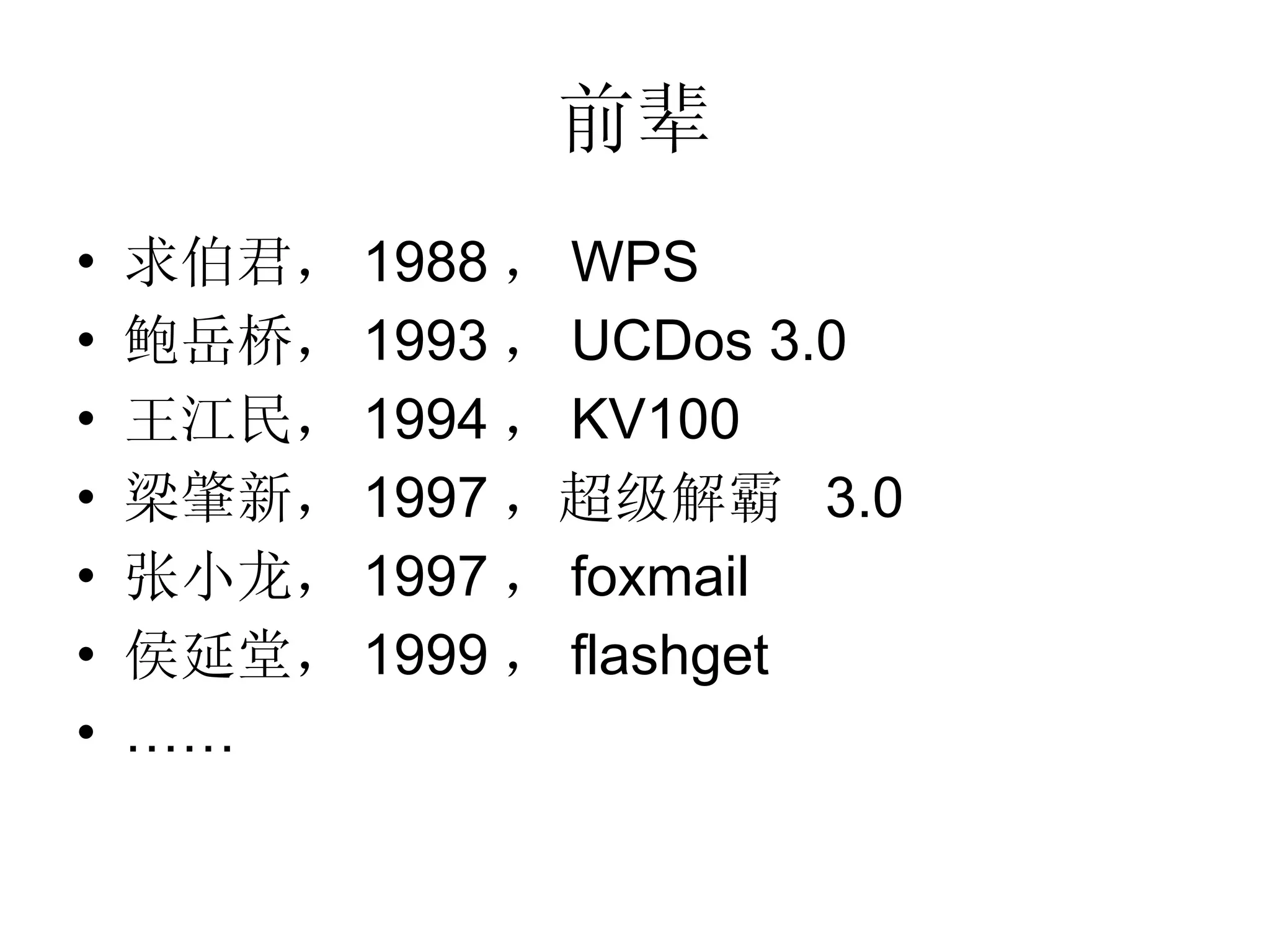 前辈 求伯君， 1988 ， WPS 鲍岳桥， 1993 ， UCDos 3.0 王江民， 1994 ， KV100 梁肇新， 1997 ，超级解霸  3.0 张小龙， 1997 ， foxmail 侯延堂， 1999 ， flashget …… 