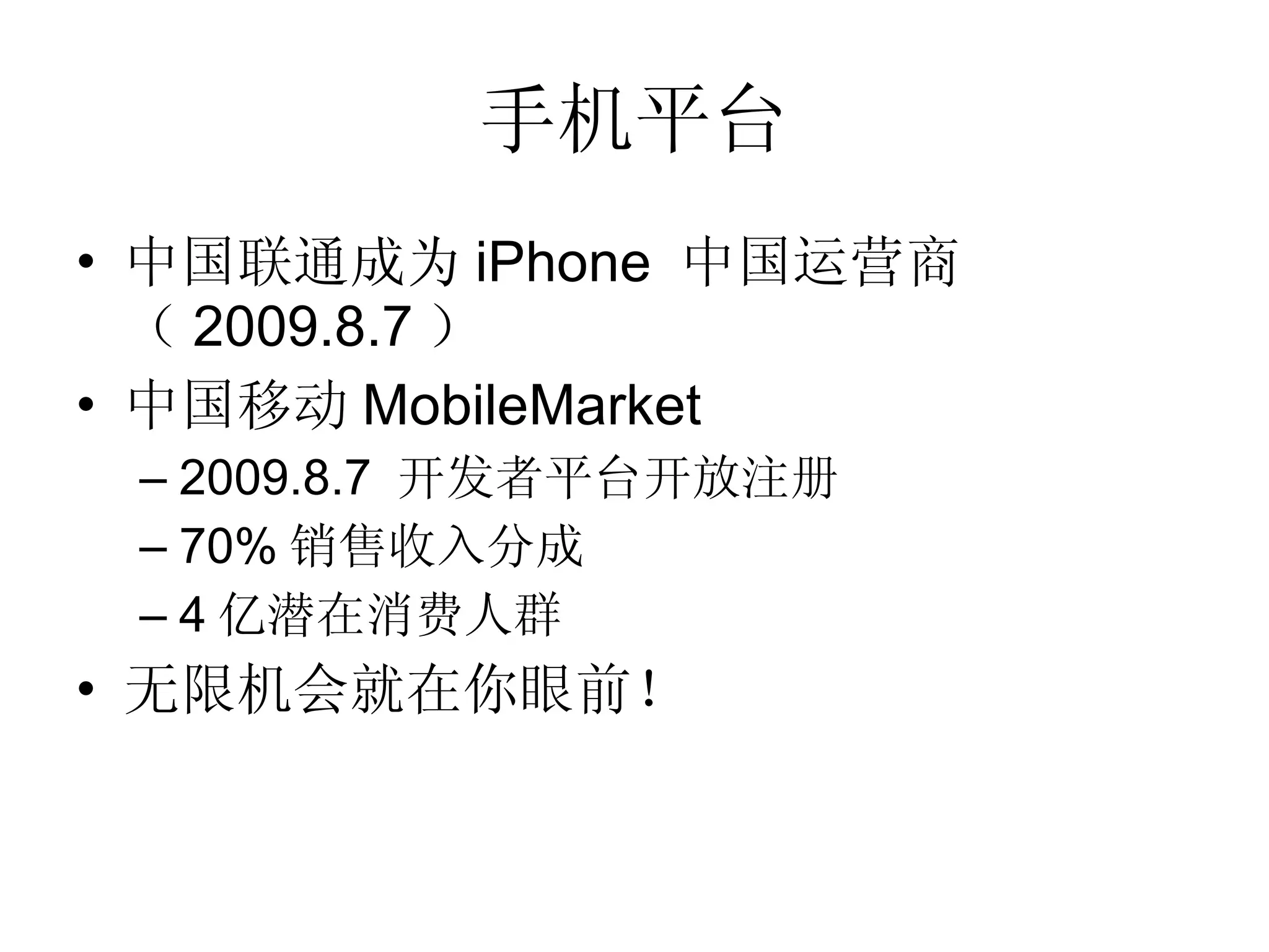 手机平台 中国联通成为 iPhone  中国运营商（ 2009.8.7 ） 中国移动 MobileMarket 2009.8.7  开发者平台开放注册 70% 销售收入分成 4 亿潜在消费人群 无限机会就在你眼前！ 