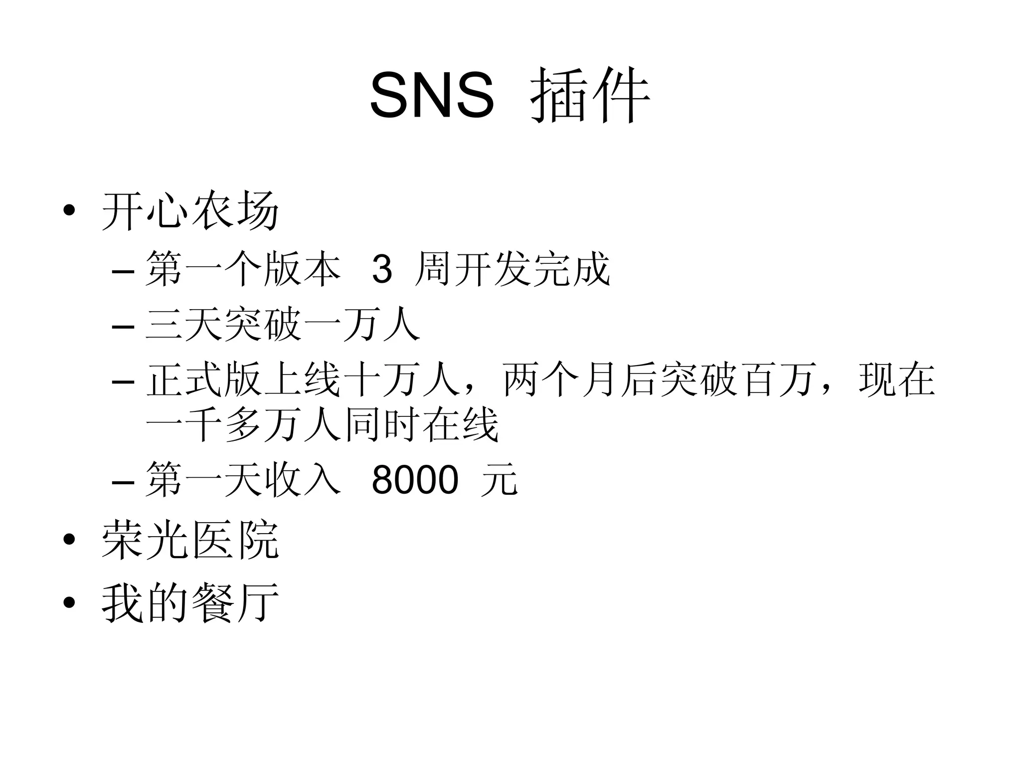 SNS  插件 开心农场 第一个版本  3  周开发完成 三天突破一万人 正式版上线十万人，两个月后突破百万，现在一千多万人同时在线 第一天收入  8000  元 荣光医院 我的餐厅 