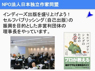 NPO法人日本独立作家同盟
インディーズ出版を盛り上げよう！
セルフパブリッシング（自己出版）の
振興を目的とした非営利団体の
理事長をやっています。
 
