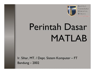 Perintah Dasar
MATLAB
Ir. Sihar, MT. / Dept. Sistem Komputer – FT
Bandung – 2002
 