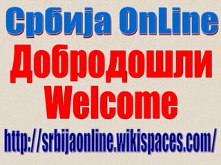 Добродошли Welcome http://srbijaonline.wikispaces.com/ 
