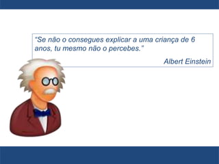 “Se não o consegues explicar a uma criança de 6
anos, tu mesmo não o percebes.”
Albert Einstein
 