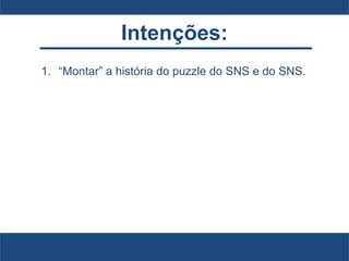 Intenções:
1. “Montar” a história do puzzle do SNS e do SNS.
 