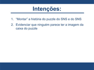 Intenções:
1. “Montar” a história do puzzle do SNS e do SNS
2. Evidenciar que ninguém parece ter a imagem da
caixa do puzzle
 