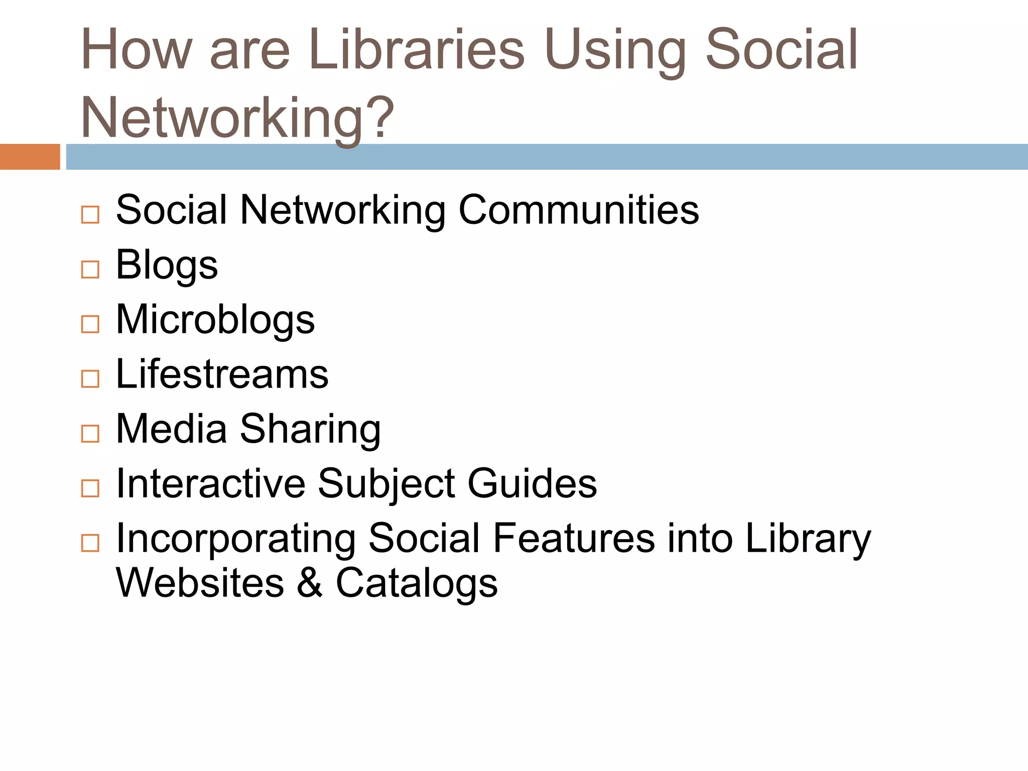 How are Libraries Using Social Networking?Social Networking CommunitiesBlogsMicroblogsLifestreamsMedia SharingInteractive Subject GuidesIncorporating Social Features into Library Websites & Catalogs