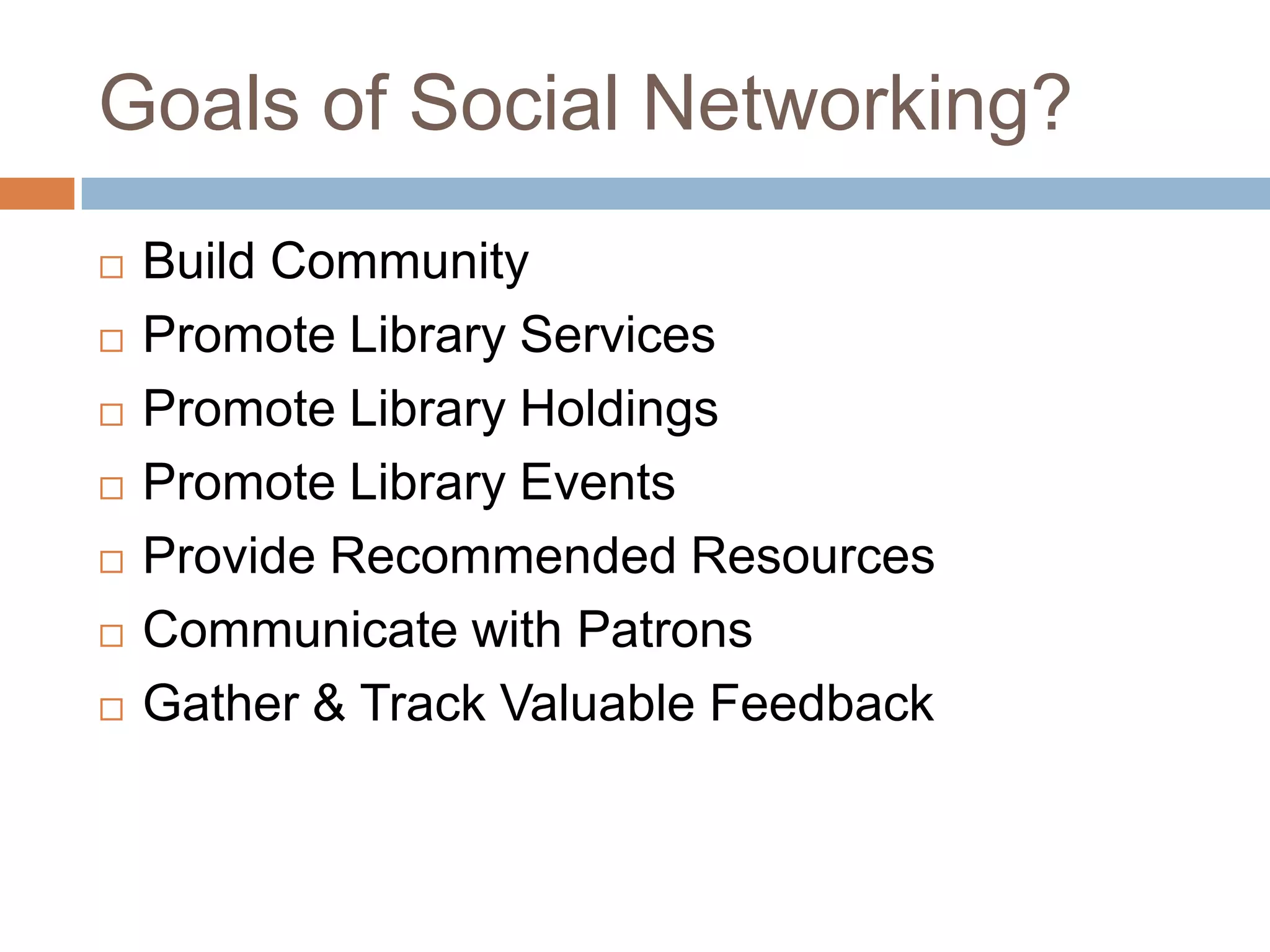Goals of Social Networking?Build CommunityPromote Library ServicesPromote Library HoldingsPromote Library EventsProvide Recommended ResourcesCommunicate with PatronsGather & Track Valuable Feedback