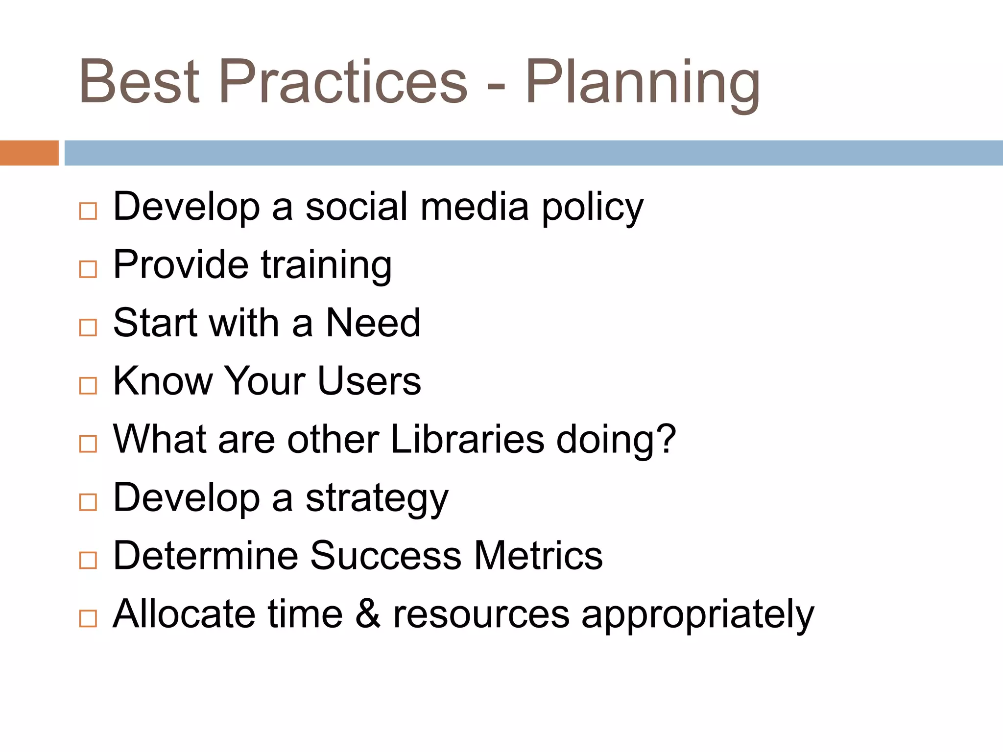 Best Practices - PlanningDevelop a social media policyProvide trainingStart with a NeedKnow Your UsersWhat are other Libraries doing?Develop a strategyDetermine Success MetricsAllocate time & resources appropriately