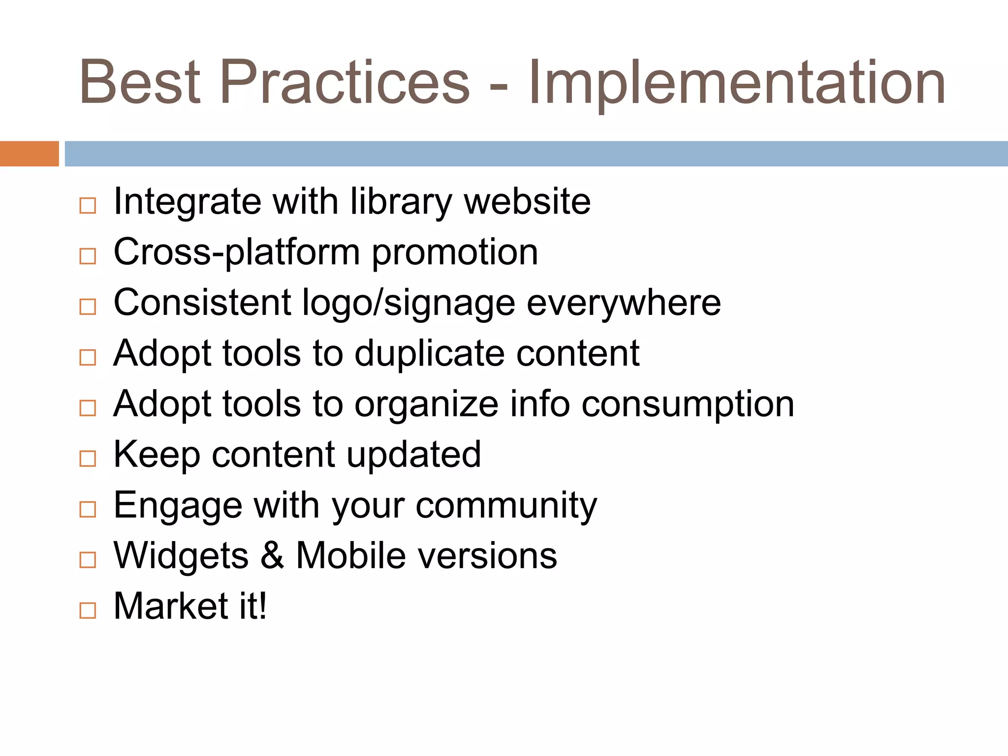 Best Practices - ImplementationIntegrate with library websiteCross-platform promotionConsistent logo/signage everywhereAdopt tools to duplicate contentAdopt tools to organize info consumptionKeep content updatedEngage with your communityWidgets & Mobile versionsMarket it!