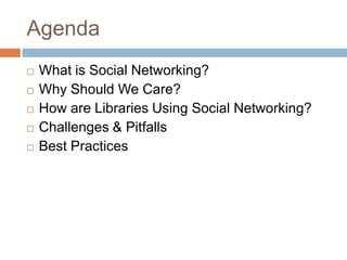 AgendaWhat is Social Networking?Why Should We Care?How are Libraries Using Social Networking?Challenges & PitfallsBest Practices