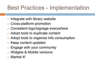 Best Practices - ImplementationIntegrate with library websiteCross-platform promotionConsistent logo/signage everywhereAdopt tools to duplicate contentAdopt tools to organize info consumptionKeep content updatedEngage with your communityWidgets & Mobile versionsMarket it!