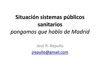 Situación sistemas públicos
           sanitarios
pongamos que hablo de Madrid

          José R. Repullo
       jrepullo@gmail.com
 