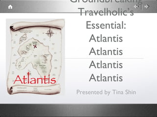 Groundbreaking
 Travelholic’s
   Essential:
    Atlantis
    Atlantis
    Atlantis
    Atlantis
 Presented by Tina Shin
 