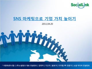 SNS 마케팅으로 기업 가치 높이기
                                 2011.04.20




* 이중대(쥬니캡) | (주)소셜링크 대표 컨설턴트 | 강연자 | 기고가 | 블로거 | 디지털 PR 젂문가 | 소셜 미디어 컨설턴트
 