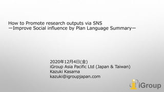 How to Promote research outputs via SNS
ーImprove Social influence by Plan Language Summaryー
2020年12月4日(金)
iGroup Asia Pacific Ltd (Japan & Taiwan)
Kazuki Kasama
kazuki@igroupjapan.com
 