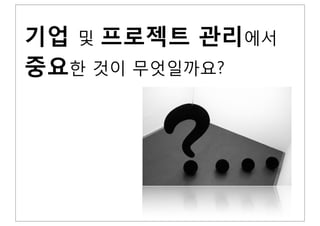 기업 및 프로젝트 관리에서
중요한 것이 무엇일까요?
 