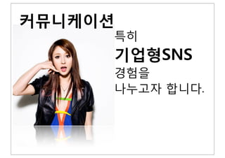 커뮤니케이션
특히
기업형SNS
경험을
나누고자 합니다.
 