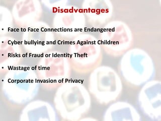 Disadvantages
• Face to Face Connections are Endangered
• Cyber bullying and Crimes Against Children
• Risks of Fraud or Identity Theft
• Wastage of time
• Corporate Invasion of Privacy
 