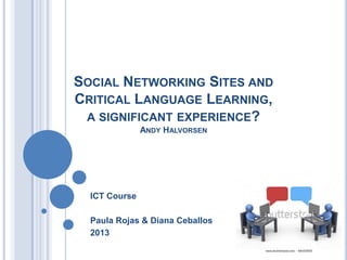 SOCIAL NETWORKING SITES AND
CRITICAL LANGUAGE LEARNING,
 A SIGNIFICANT EXPERIENCE?
               ANDY HALVORSEN




  ICT Course

  Paula Rojas & Diana Ceballos
  2013
 