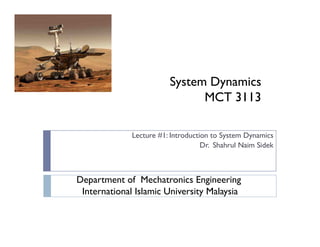 System Dynamics
                               MCT 3113

              Lecture #1: Introduction to System Dynamics
                                    Dr. Shahrul Naim Sidek



Department of Mechatronics Engineering
 International Islamic University Malaysia
 