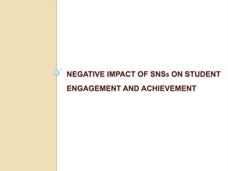 NEGATIVE IMPACT OF SNSS ON STUDENT
ENGAGEMENT AND ACHIEVEMENT
 