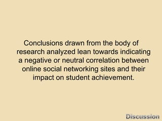 Conclusions drawn from the body of
research analyzed lean towards indicating
 a negative or neutral correlation between
  online social networking sites and their
      impact on student achievement.
 