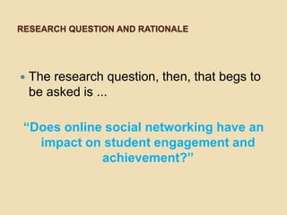 RESEARCH QUESTION AND RATIONALE




   The research question, then, that begs to
    be asked is ...

 “Does online social networking have an
   impact on student engagement and
             achievement?”
 