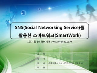SNS(Social Networking Service)를
 활용한 스마트워크(SmartWork)
     1인기업 1인경영시대 : www.oneceo.co.kr




           과   정

           일   자

           강   사   은종성(주식회사 비즈웹코리아 대표이사)

           주   관
 