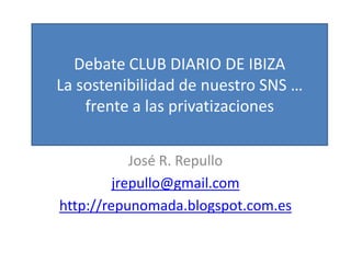 José R. Repullo
jrepullo@gmail.com
http://repunomada.blogspot.com.es
Debate CLUB DIARIO DE IBIZA
La sostenibilidad de nuestro SNS …
frente a las privatizaciones
 