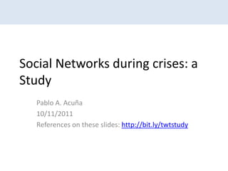 Social Networks during crises: a
Study
   Pablo A. Acuña
   10/11/2011
   References on these slides: http://bit.ly/twtstudy
 
