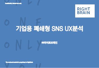 Confidential, Internal use only
The enclosed material is proprietary to RightBrain
기업용 폐쇄형 SNS UX분석
㈜라이트브레인
 