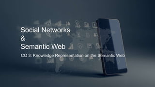 Social Networks
&
Semantic Web
CO 3: Knowledge Representation on the Semantic Web
 