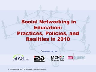 Co-sponsored by
© 2010 edWeb.net, IESD, MCH Strategic Data, MMS Education
Social Networking in
Education:
Practices, Policies, and
Realities in 2010
 