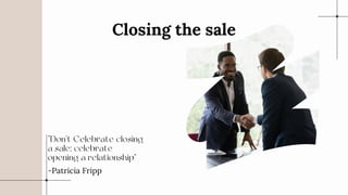 “Don’t Celebrate closing
a sale; celebrate
opening a relationship”
-Patricia Fripp
Closing the sale
 