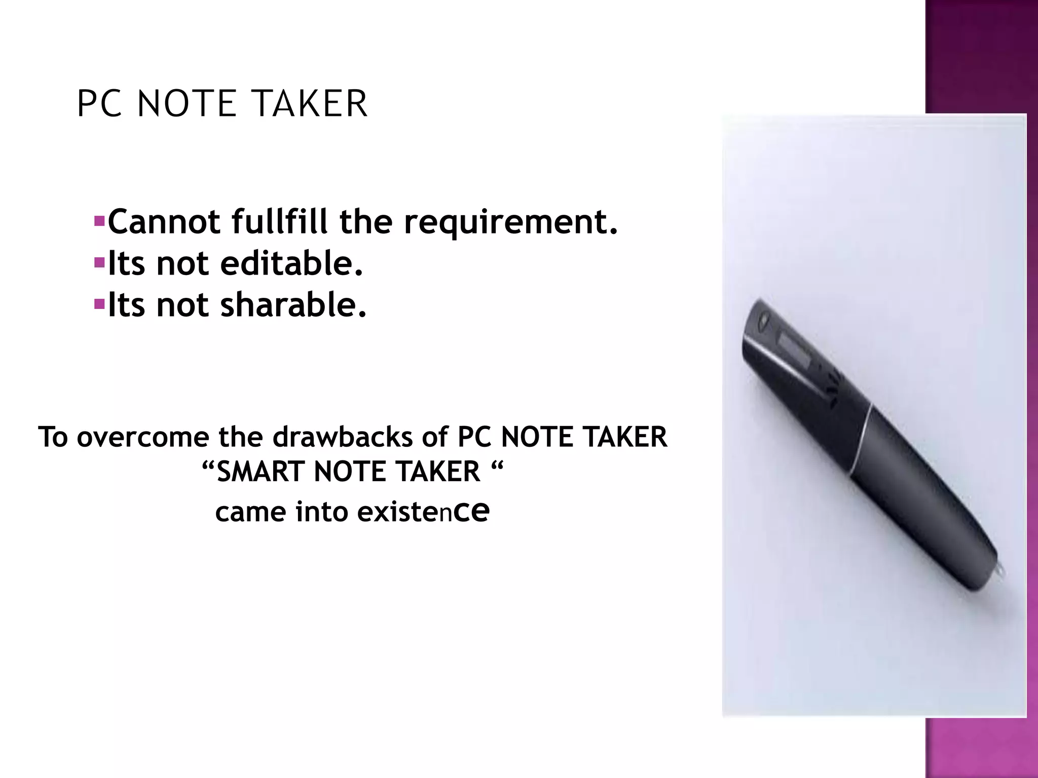 Cannot fullfill the requirement.
   Its not editable.
   Its not sharable.


To overcome the drawbacks of PC NOTE TAKER
          “SMART NOTE TAKER “
            came into existence
 