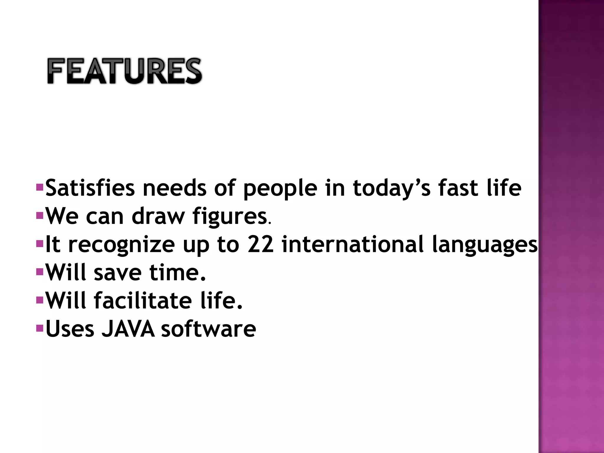 Satisfies needs of people in today’s fast life
We can draw figures.
It recognize up to 22 international languages
Will save time.
Will facilitate life.
Uses JAVA software
 