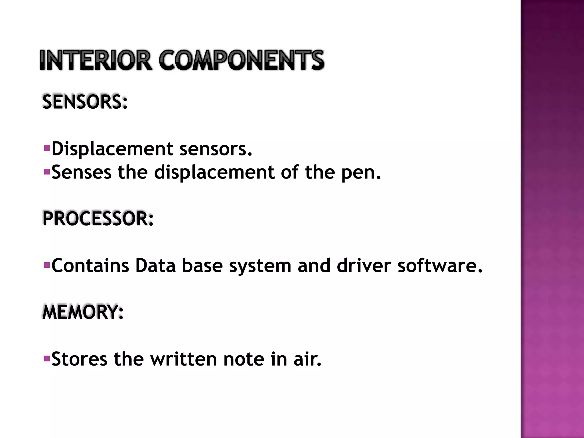 SENSORS:

Displacement sensors.
Senses the displacement of the pen.

PROCESSOR:

Contains Data base system and driver software.

MEMORY:

Stores the written note in air.
 
