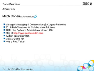 About us....

Mitch Cohen

 Manager Messaging & Collaboration @ Colgate-Palmolive
 2013 IBM Champion for Collaboration S...