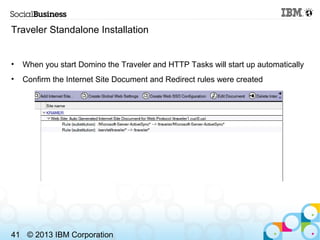 Traveler Standalone Installation


•   When you start Domino the Traveler and HTTP Tasks will start up automatically
•   C...