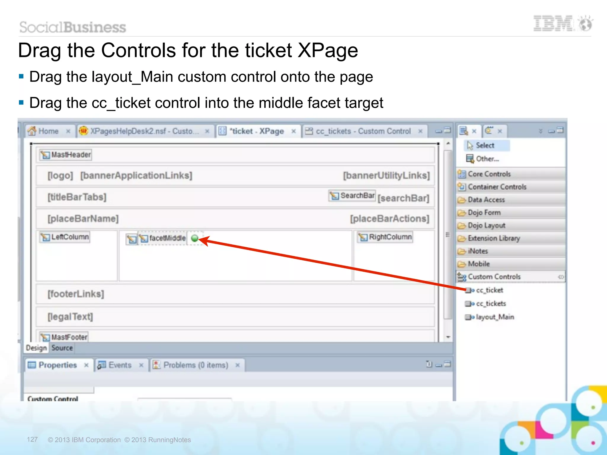 Drag the Controls for the ticket XPage
 Drag the layout_Main custom control onto the page
 Drag the cc_ticket control into the middle facet target




 127   © 2013 IBM Corporation © 2013 RunningNotes
 