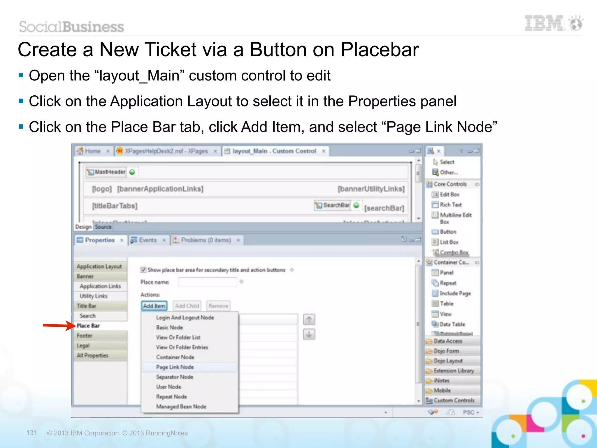 Create a New Ticket via a Button on Placebar
 Open the “layout_Main” custom control to edit
 Click on the Application Layout to select it in the Properties panel
 Click on the Place Bar tab, click Add Item, and select “Page Link Node”




 131   © 2013 IBM Corporation © 2013 RunningNotes
 